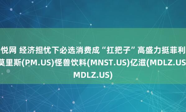 倍悦网 经济担忧下必选消费成“扛把子”高盛力挺菲利普莫里斯(PM.US)怪兽饮料(MNST.US)亿滋(MDLZ.US)
