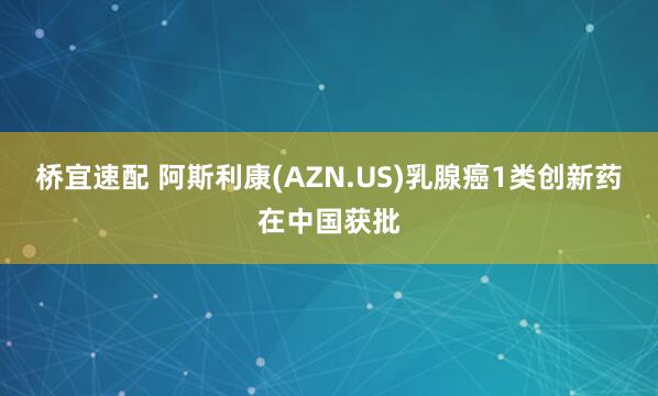 桥宜速配 阿斯利康(AZN.US)乳腺癌1类创新药在中国获批