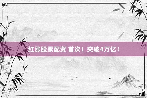 红涨股票配资 首次！突破4万亿！