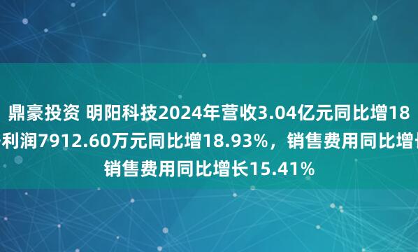 鼎豪投资 明阳科技2024年营收3.04亿元同比增18.04%，净利润7912.60万元同比增18.93%，销售费用同比增长15.41%