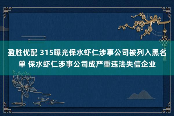 盈胜优配 315曝光保水虾仁涉事公司被列入黑名单 保水虾仁涉事公司成严重违法失信企业