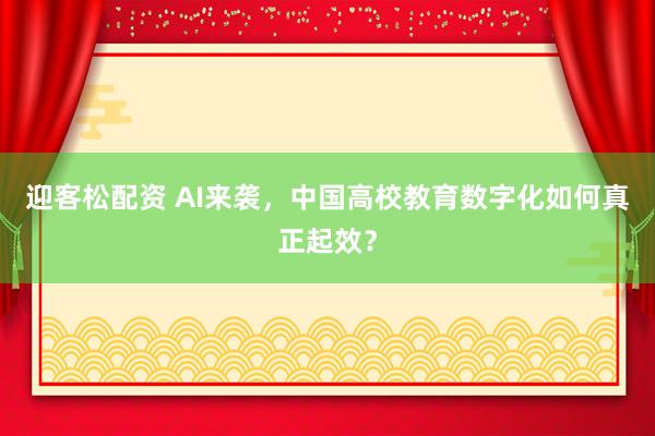 迎客松配资 AI来袭，中国高校教育数字化如何真正起效？