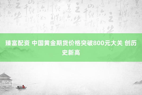 臻富配资 中国黄金期货价格突破800元大关 创历史新高