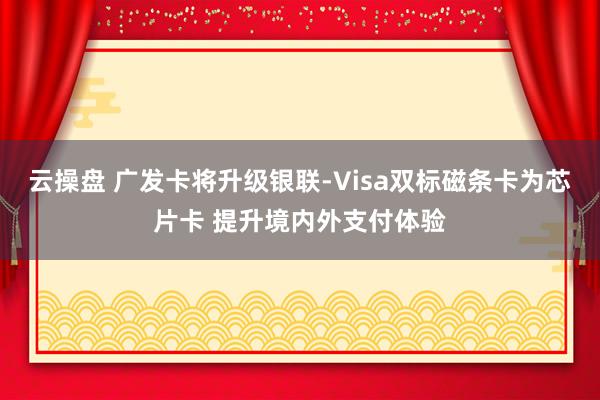 云操盘 广发卡将升级银联-Visa双标磁条卡为芯片卡 提升境内外支付体验