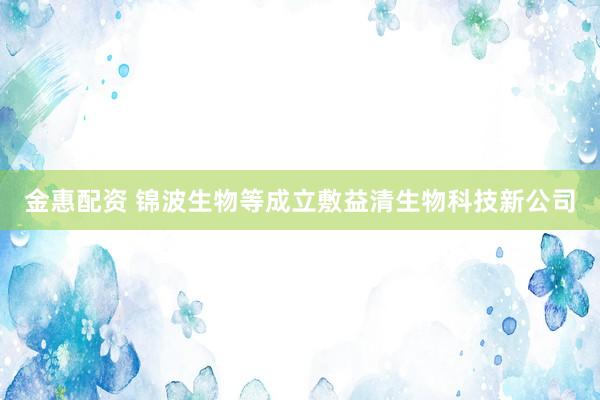 金惠配资 锦波生物等成立敷益清生物科技新公司