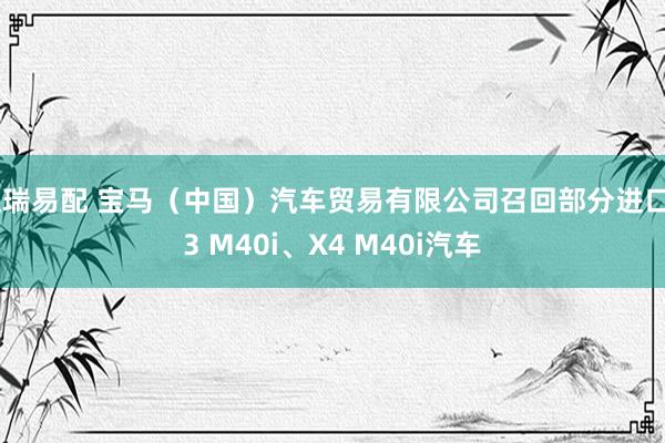 恒瑞易配 宝马（中国）汽车贸易有限公司召回部分进口X3 M40i、X4 M40i汽车