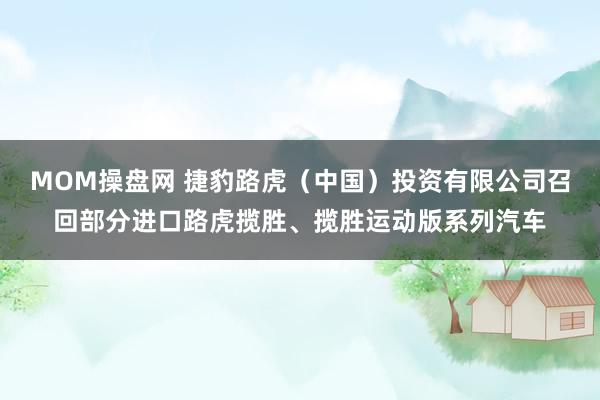 MOM操盘网 捷豹路虎（中国）投资有限公司召回部分进口路虎揽胜、揽胜运动版系列汽车