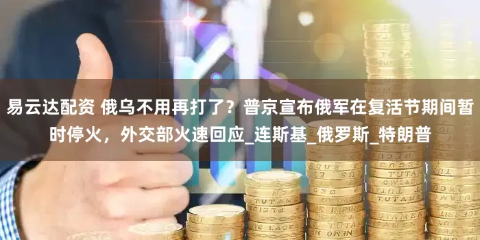 易云达配资 俄乌不用再打了？普京宣布俄军在复活节期间暂时停火，外交部火速回应_连斯基_俄罗斯_特朗普