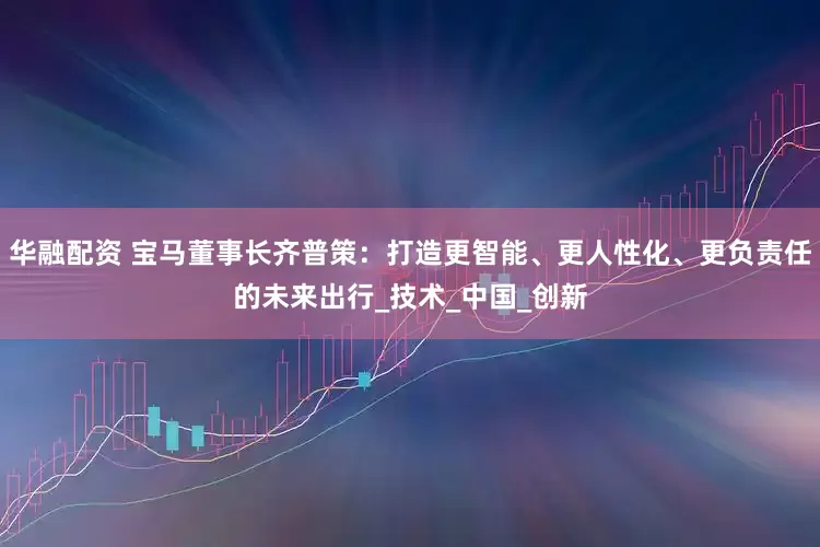 华融配资 宝马董事长齐普策：打造更智能、更人性化、更负责任的未来出行_技术_中国_创新