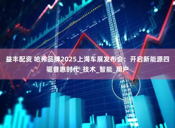 益丰配资 哈弗品牌2025上海车展发布会：开启新能源四驱普惠时代_技术_智能_用户