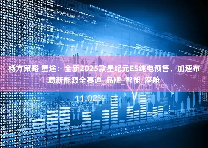 杨方策略 星途：全新2025款星纪元ES纯电预售，加速布局新能源全赛道_品牌_智能_座舱