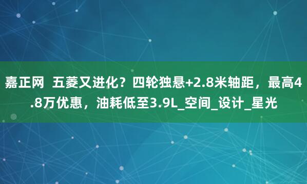 嘉正网  五菱又进化？四轮独悬+2.8米轴距，最高4.8万优惠，油耗低至3.9L_空间_设计_星光
