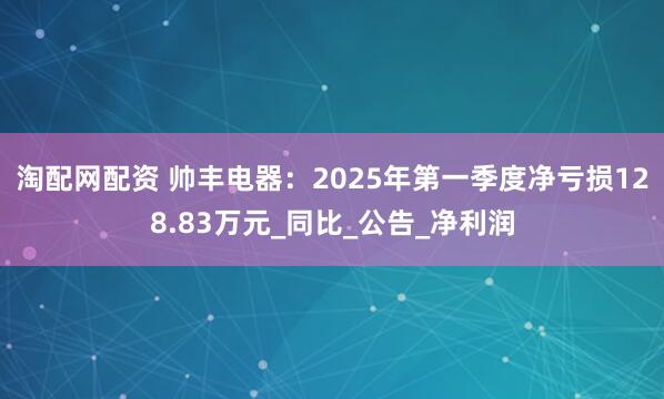 淘配网配资 帅丰电器：2025年第一季度净亏损128.83万元_同比_公告_净利润