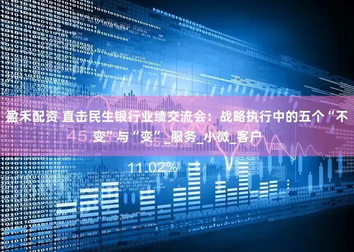 盈禾配资 直击民生银行业绩交流会：战略执行中的五个“不变”与“变”_服务_小微_客户