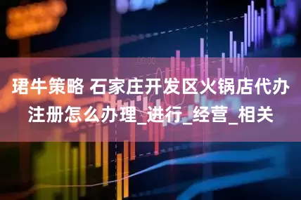 珺牛策略 石家庄开发区火锅店代办注册怎么办理_进行_经营_相关