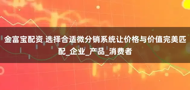 金富宝配资 选择合适微分销系统让价格与价值完美匹配_企业_产品_消费者