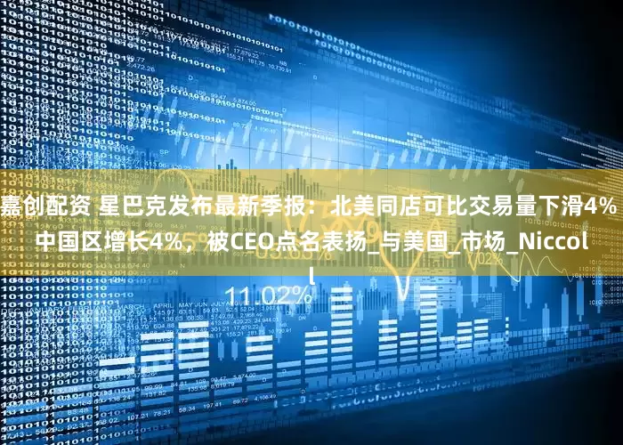 嘉创配资 星巴克发布最新季报：北美同店可比交易量下滑4% 中国区增长4%，被CEO点名表扬_与美国_市场_Niccol