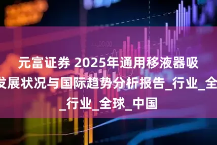 元富证券 2025年通用移液器吸头市场发展状况与国际趋势分析报告_行业_全球_中国