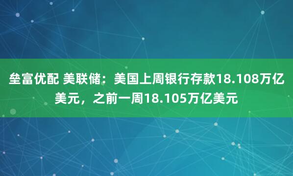 垒富优配 美联储：美国上周银行存款18.108万亿美元，之前一周18.105万亿美元