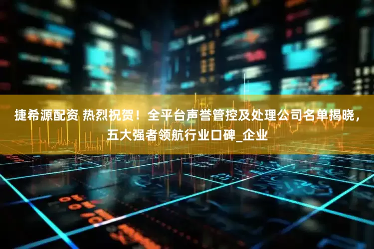 捷希源配资 热烈祝贺！全平台声誉管控及处理公司名单揭晓，五大强者领航行业口碑_企业