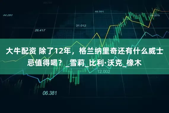 大牛配资 除了12年，格兰纳里奇还有什么威士忌值得喝？_雪莉_比利·沃克_橡木