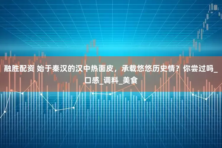 融胜配资 始于秦汉的汉中热面皮，承载悠悠历史情？你尝过吗_口感_调料_美食