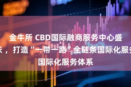金牛所 CBD国际融商服务中心盛大开张 ，打造“一带一路”全链条国际化服务体系