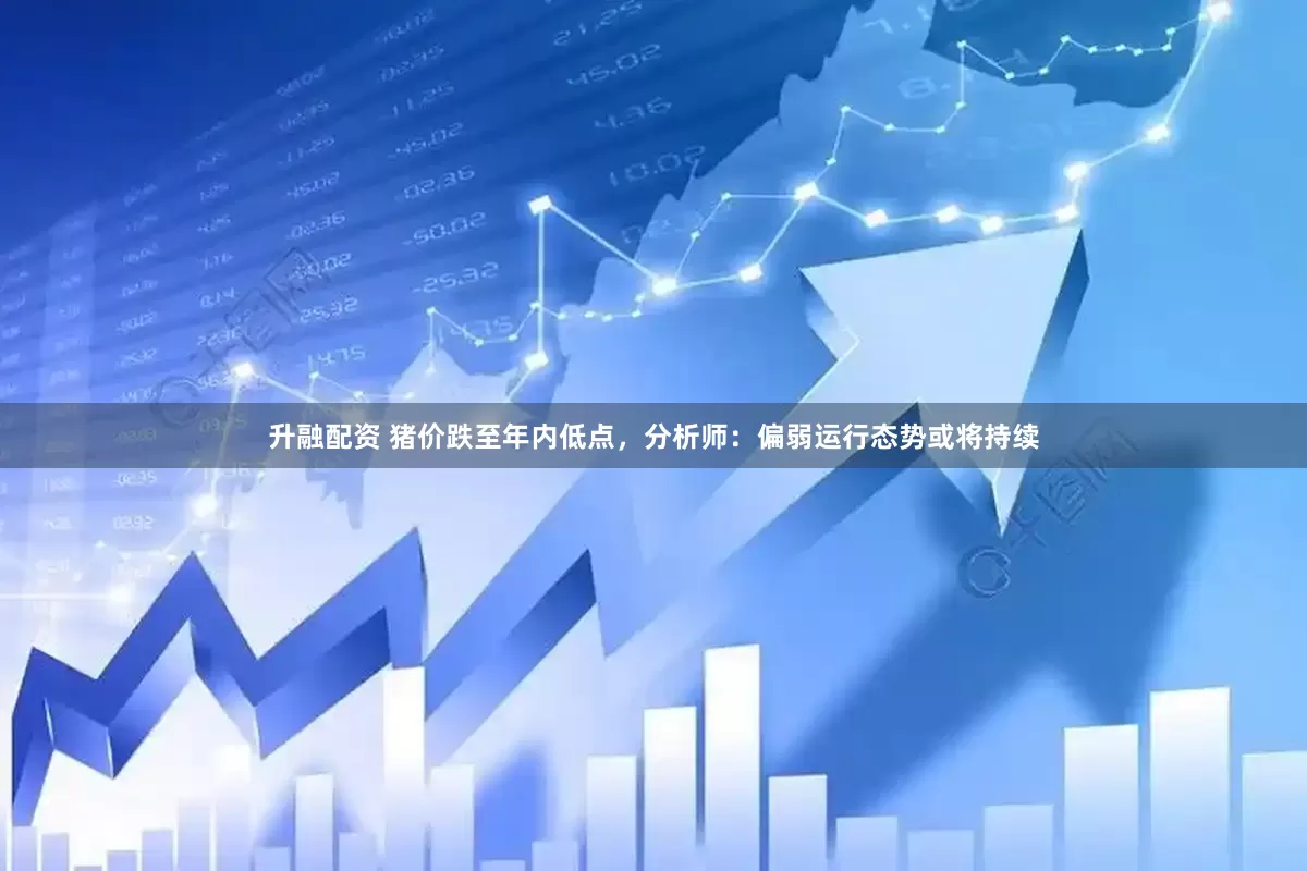 升融配资 猪价跌至年内低点，分析师：偏弱运行态势或将持续