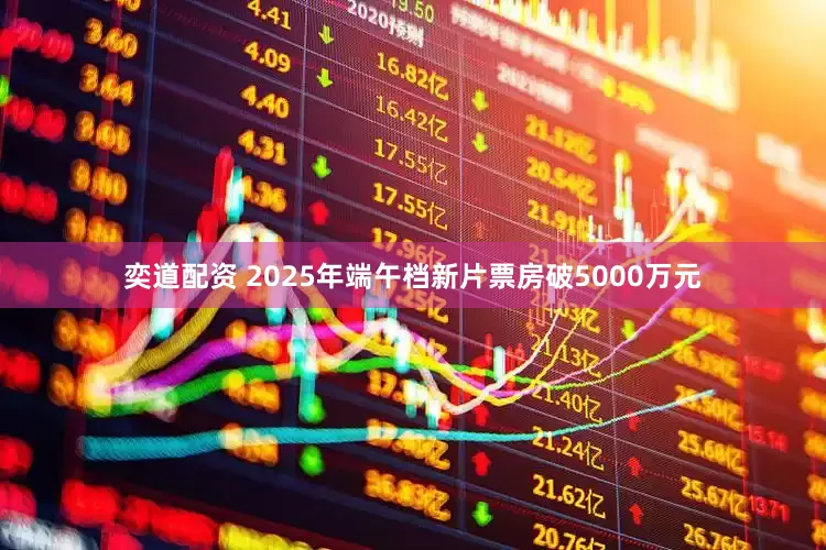 奕道配资 2025年端午档新片票房破5000万元