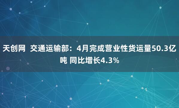 天创网  交通运输部：4月完成营业性货运量50.3亿吨 同比增长4.3%