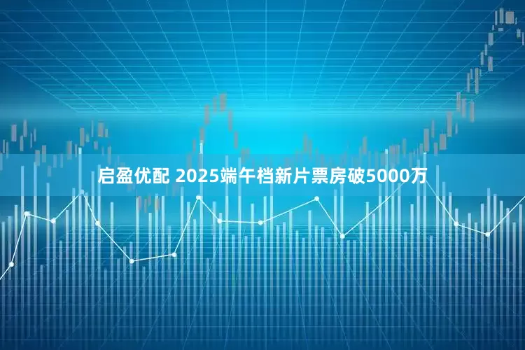 启盈优配 2025端午档新片票房破5000万