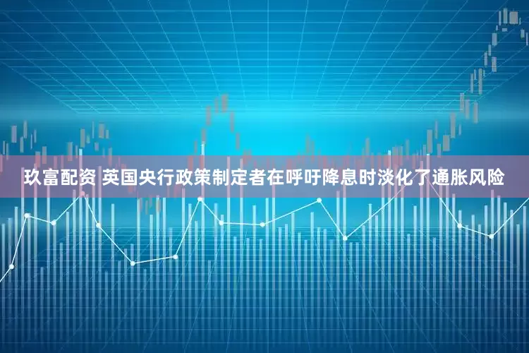 玖富配资 英国央行政策制定者在呼吁降息时淡化了通胀风险