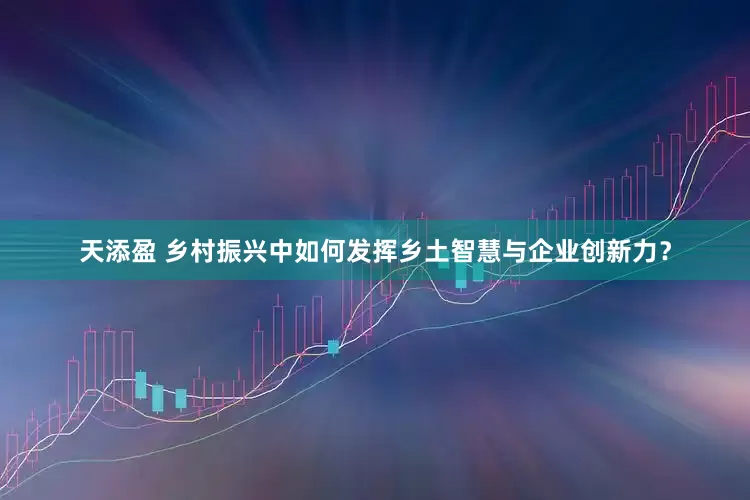 天添盈 乡村振兴中如何发挥乡土智慧与企业创新力？