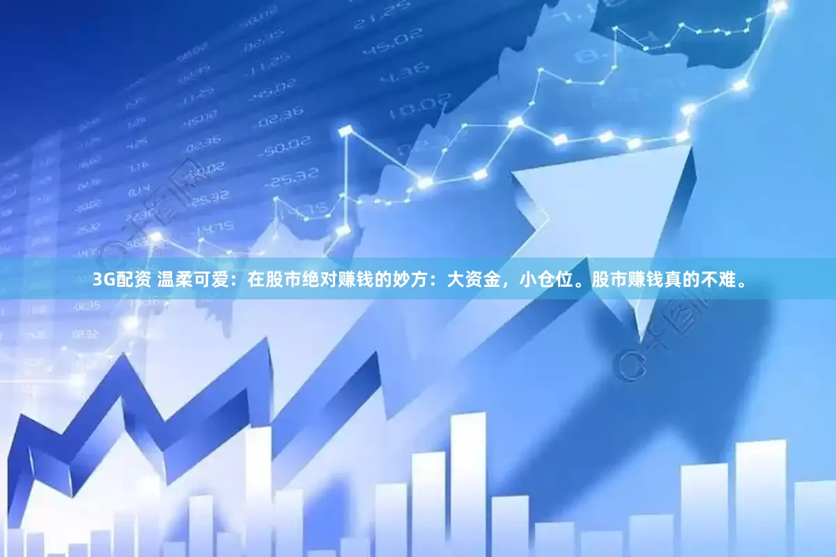 3G配资 温柔可爱：在股市绝对赚钱的妙方：大资金，小仓位。股市赚钱真的不难。