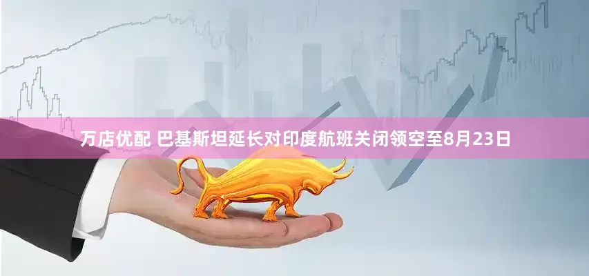 万店优配 巴基斯坦延长对印度航班关闭领空至8月23日