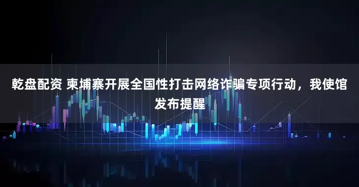 乾盘配资 柬埔寨开展全国性打击网络诈骗专项行动，我使馆发布提醒