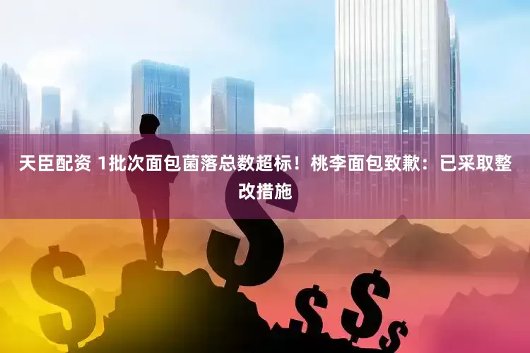天臣配资 1批次面包菌落总数超标！桃李面包致歉：已采取整改措施