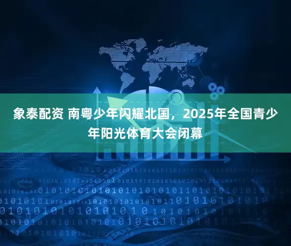 象泰配资 南粤少年闪耀北国，2025年全国青少年阳光体育大会闭幕