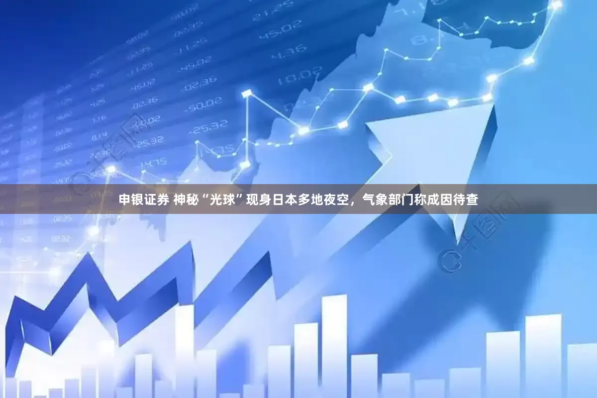 申银证券 神秘“光球”现身日本多地夜空，气象部门称成因待查
