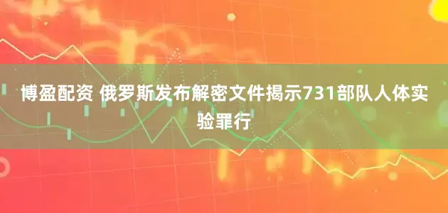 博盈配资 俄罗斯发布解密文件揭示731部队人体实验罪行