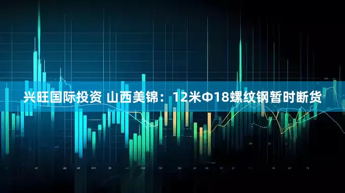 兴旺国际投资 山西美锦：12米Φ18螺纹钢暂时断货