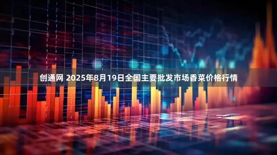创通网 2025年8月19日全国主要批发市场香菜价格行情