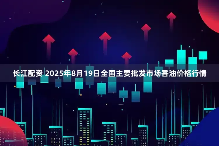 长江配资 2025年8月19日全国主要批发市场香油价格行情