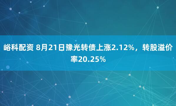 峪科配资 8月21日豫光转债上涨2.12%，转股溢价率20.25%