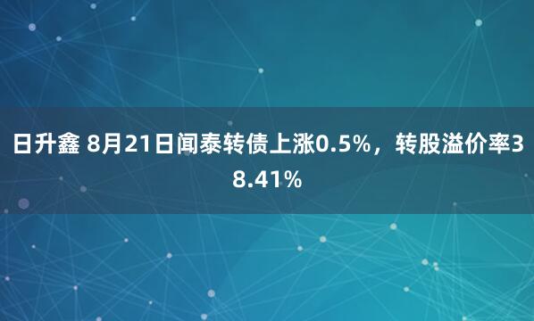 日升鑫 8月21日闻泰转债上涨0.5%，转股溢价率38.41%