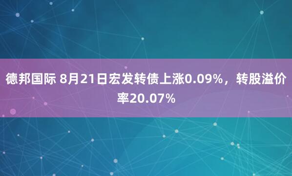 德邦国际 8月21日宏发转债上涨0.09%，转股溢价率20.07%