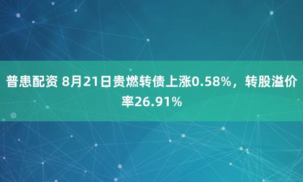 普患配资 8月21日贵燃转债上涨0.58%，转股溢价率26.91%