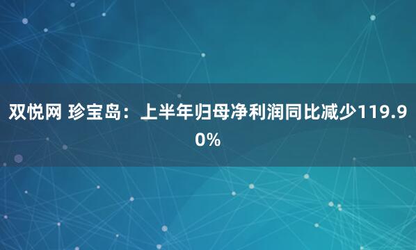 双悦网 珍宝岛：上半年归母净利润同比减少119.90%