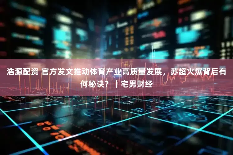 浩源配资 官方发文推动体育产业高质量发展，苏超火爆背后有何秘诀？｜宅男财经