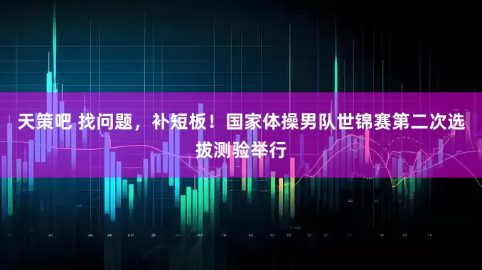 天策吧 找问题，补短板！国家体操男队世锦赛第二次选拔测验举行